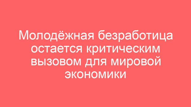 Молодёжная безработица остается критическим вызовом для мировой экономики