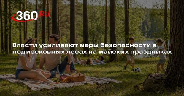 Власти усиливают меры безопасности в подмосковных лесах на майских праздниках