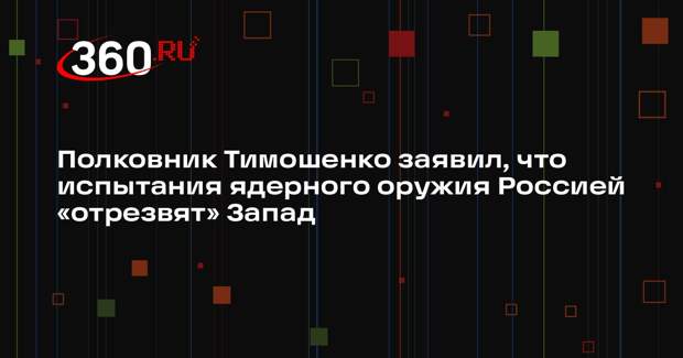 Полковник Тимошенко заявил, что испытания ядерного оружия Россией «отрезвят» Запад