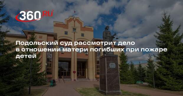 Подольский суд рассмотрит дело в отношении матери погибших при пожаре детей