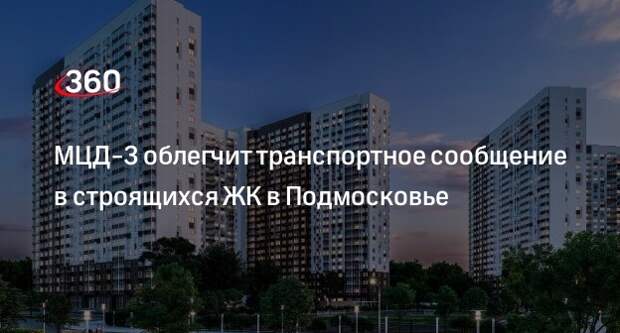 МЦД-3 облегчит транспортное сообщение в строящихся ЖК в Подмосковье