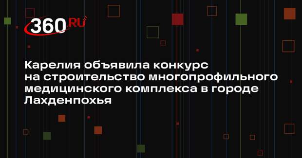 Карелия объявила конкурс на строительство многопрофильного медицинского комплекса в городе Лахденпохья
