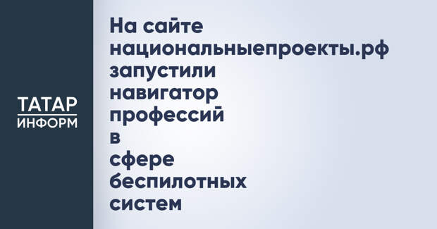На сайте национальныепроекты.рф запустили навигатор профессий в сфере беспилотных систем