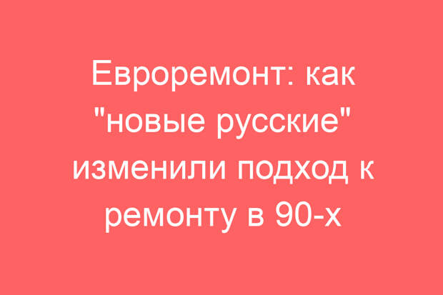 Евроремонт: как «новые русские» изменили подход к ремонту в 90-х