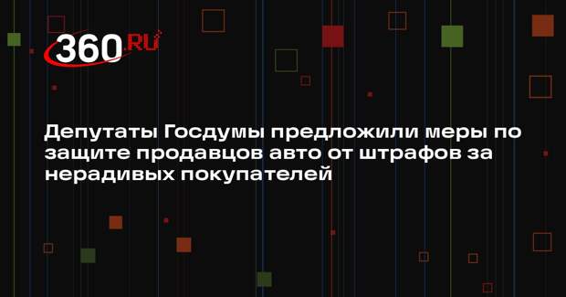 Депутаты Госдумы предложили меры по защите продавцов авто от штрафов за нерадивых покупателей