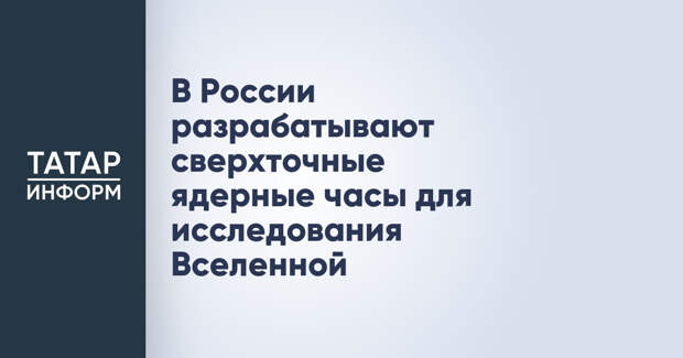 В России разрабатывают сверхточные ядерные часы для исследования Вселенной