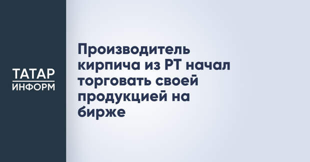 Производитель кирпича из РТ начал торговать своей продукцией на бирже