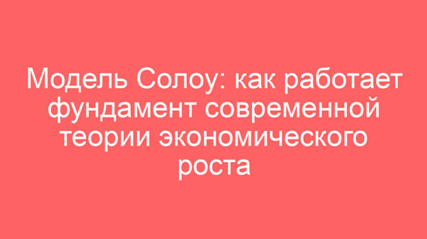 Модель Солоу: как работает фундамент современной теории экономического роста