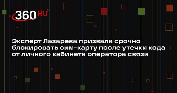 Эксперт Лазарева призвала срочно блокировать сим-карту после утечки кода от личного кабинета оператора связи