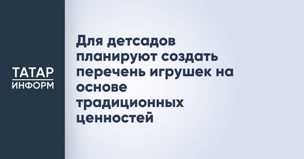 Для детсадов планируют создать перечень игрушек на основе традиционных ценностей