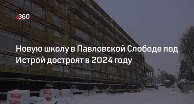 Новую школу в Павловской Слободе под Истрой достроят в 2024 году