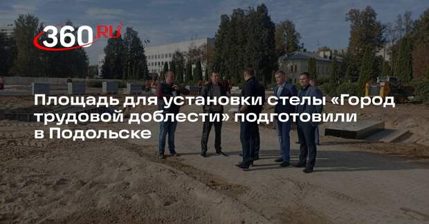Площадь для установки стелы «Город трудовой доблести» подготовили в Подольске
