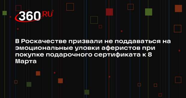 В Роскачестве призвали не поддаваться на эмоциональные уловки аферистов при покупке подарочного сертификата к 8 Марта