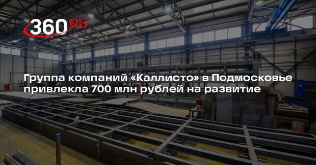 Группа компаний «Каллисто» в Подмосковье привлекла 700 млн рублей на развитие
