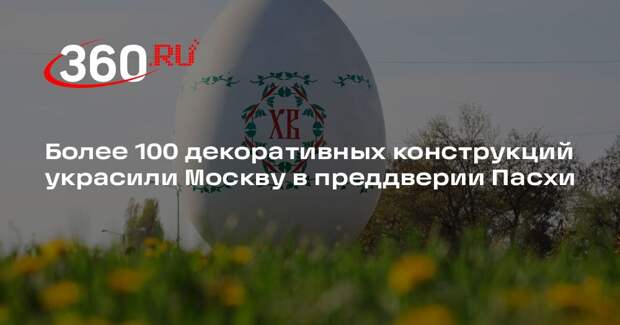 Более 100 декоративных конструкций украсили Москву в преддверии Пасхи