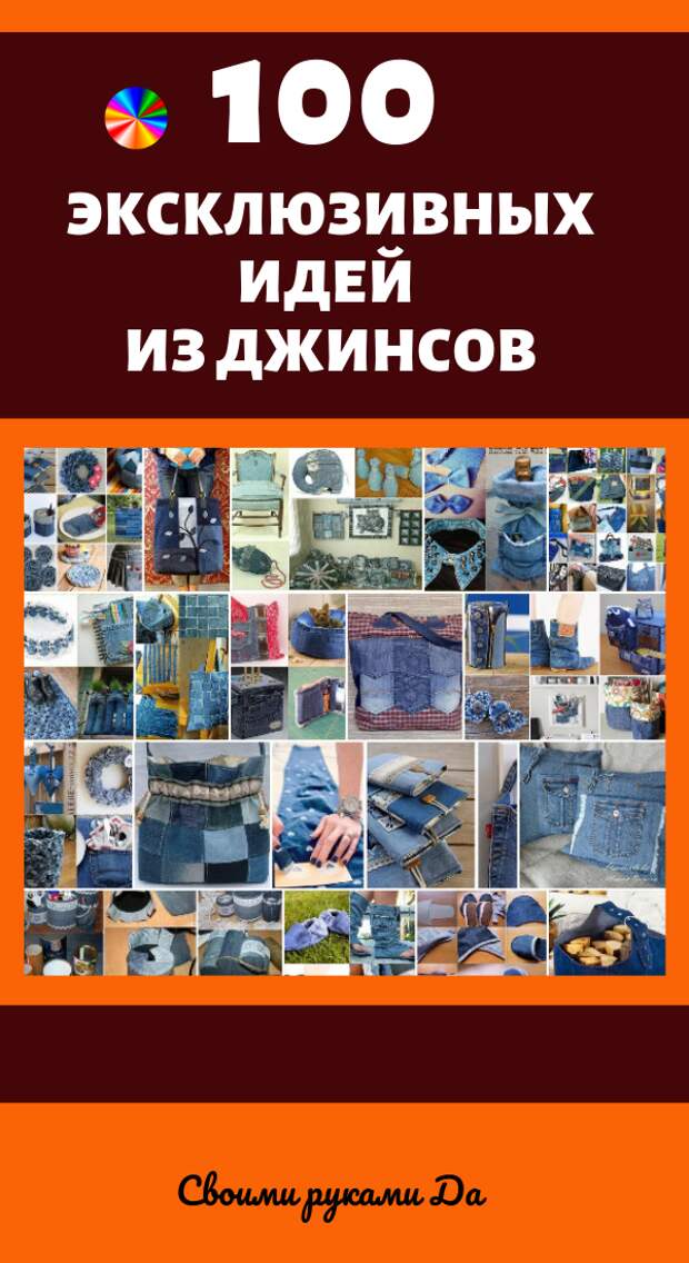 100 эксклюзивных идей из старых джинсов. Идеи, советы и мастер класс своими руками