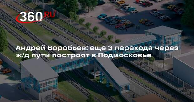 Андрей Воробьев: еще 3 перехода через ж/д пути построят в Подмосковье