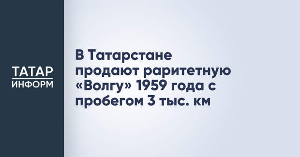 В Татарстане продают раритетную «Волгу» 1959 года с пробегом 3 тыс. км