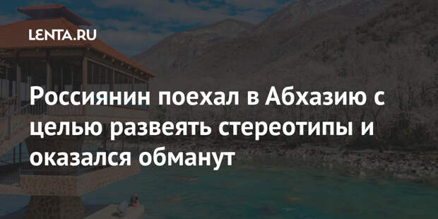Россиянин поехал в Абхазию с целью развеять стереотипы и оказался обманут
