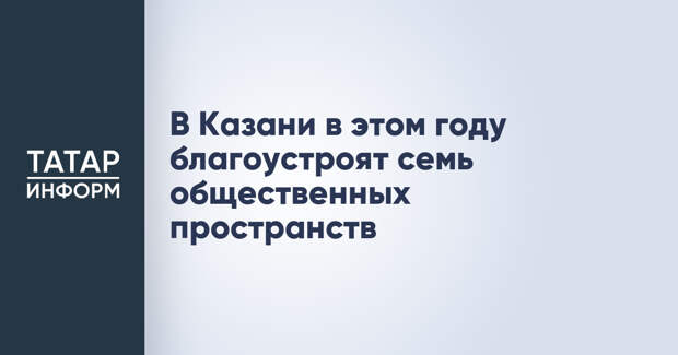 В Казани в этом году благоустроят семь общественных пространств