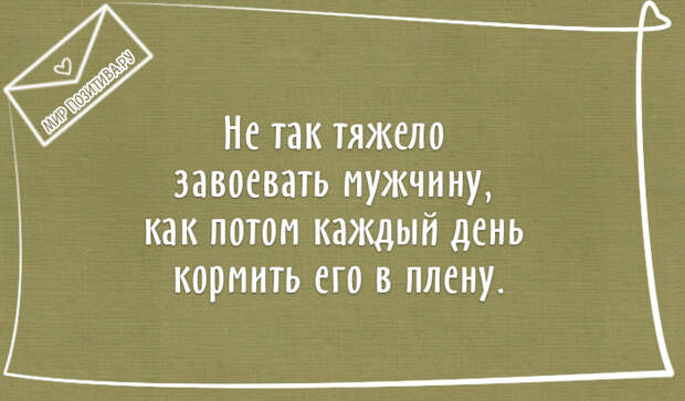 Не так тяжело завоевать мужчину, как потом каждый день кормить его в плену. Не так тяжело завоевать мужчину, как потом каждый день кормить его в плену.