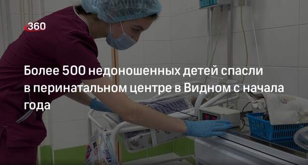 Более 500 недоношенных детей спасли в перинатальном центре в Видном с начала года