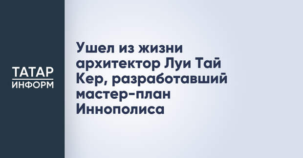 Ушел из жизни архитектор Луи Тай Кер, разработавший мастер-план Иннополиса