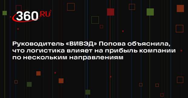 Руководитель «ВИВЭД» Попова объяснила, что логистика влияет на прибыль компании по нескольким направлениям