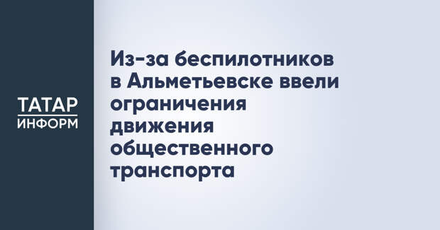 Из-за беспилотников в Альметьевске ввели ограничения движения общественного транспорта
