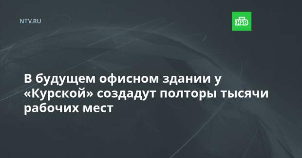 В будущем офисном здании у «Курской» создадут полторы тысячи рабочих мест