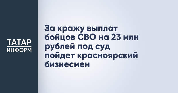 За кражу выплат бойцов СВО на 23 млн рублей под суд пойдет красноярский бизнесмен