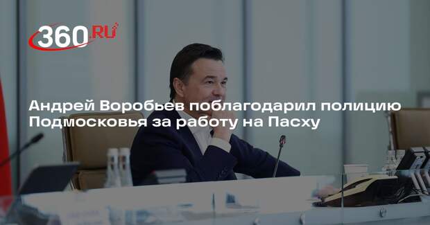 Андрей Воробьев поблагодарил полицию Подмосковья за работу на Пасху