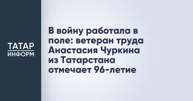 В войну работала в поле: ветеран труда Анастасия Чуркина из Татарстана отмечает 96-летие