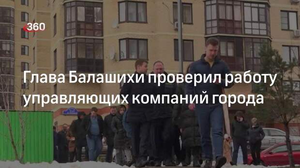 Глава Балашихи проверил работу управляющих компаний города