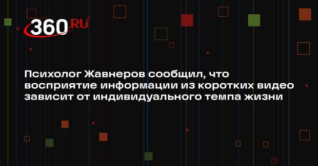 Психолог Жавнеров сообщил, что восприятие информации из коротких видео зависит от индивидуального темпа жизни