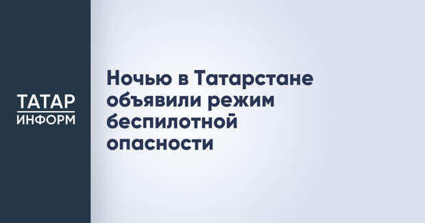 Ночью в Татарстане объявили режим беспилотной опасности