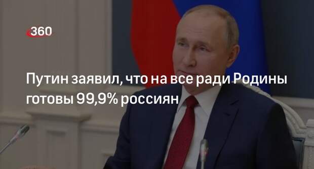 Президент Путин: 99,9% россиян готовы на все в интересах своей страны