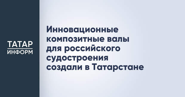 Инновационные композитные валы для российского судостроения создали в Татарстане