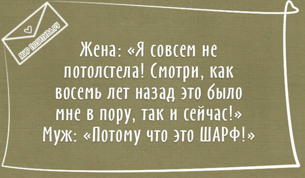 Жена: Я совсем не потолстела! Смотри, как восемь лет назад это было мне в пору, так и сейчас! Муж: Потому что это ШАРФ! Жена: Я совсем не потолстела! Смотри, как восемь лет назад это было мне в пору, так и сейчас! Муж: Потому что это ШАРФ!