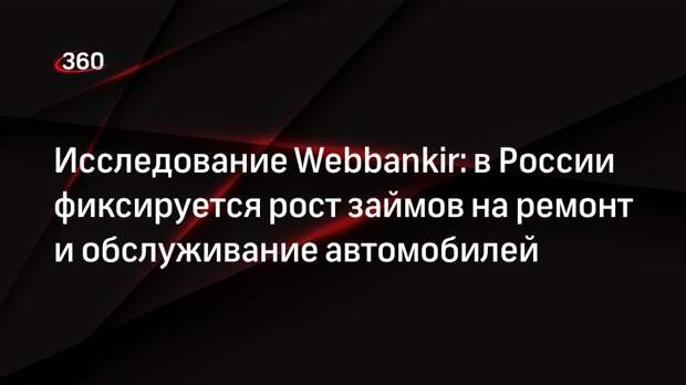 Исследование Webbankir: в России фиксируется рост займов на ремонт и обслуживание автомобилей