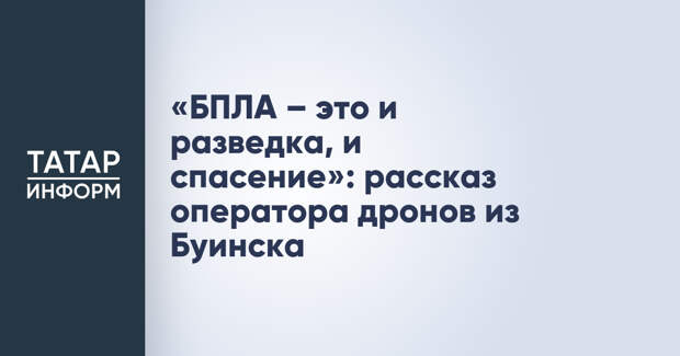 «БПЛА – это и разведка, и спасение»: рассказ оператора дронов из Буинска