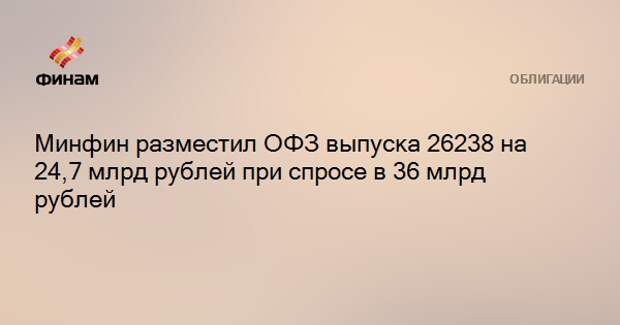 Минфин разместил ОФЗ выпуска 26238 на 24,7 млрд рублей при спросе в 36 млрд рублей