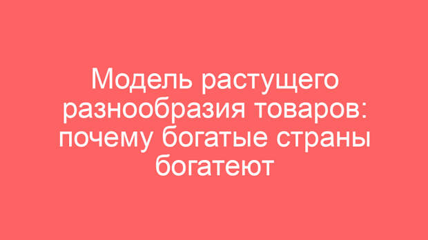 Модель растущего разнообразия товаров: почему богатые страны богатеют