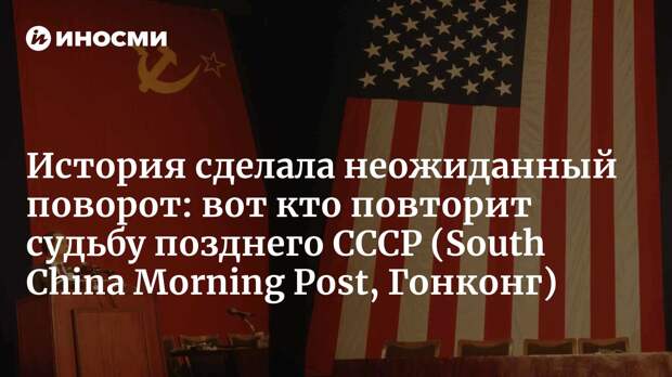 История сделала неожиданный поворот: вот кто повторит судьбу позднего СССР (South China Morning Post, Гонконг)