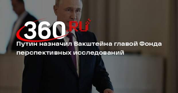 Путин назначил Вакштейна главой Фонда перспективных исследований