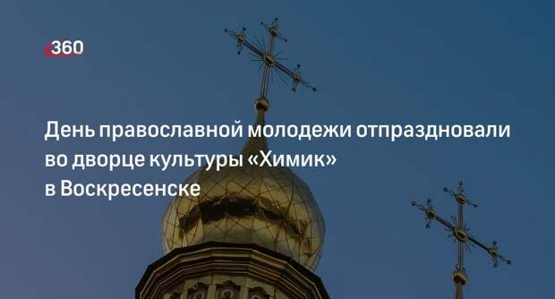 День православной молодежи отпраздновали во дворце культуры «Химик» в Воскресенске