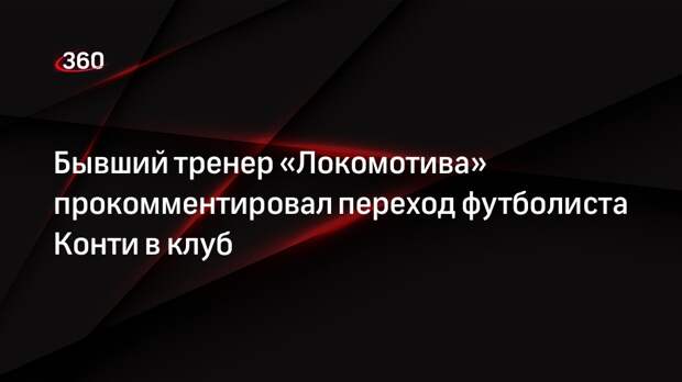 Бывший тренер «Локомотива» прокомментировал переход футболиста Конти в клуб