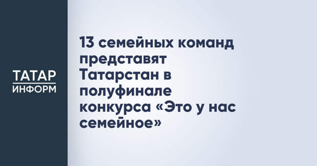 13 семейных команд представят Татарстан в полуфинале конкурса «Это у нас семейное»
