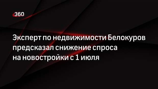 Эксперт по недвижимости Белокуров предсказал снижение спроса на новостройки с 1 июля
