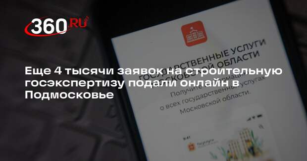 Еще 4 тысячи заявок на строительную госэкспертизу подали онлайн в Подмосковье